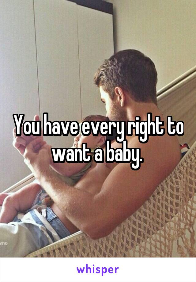 You have every right to want a baby. 