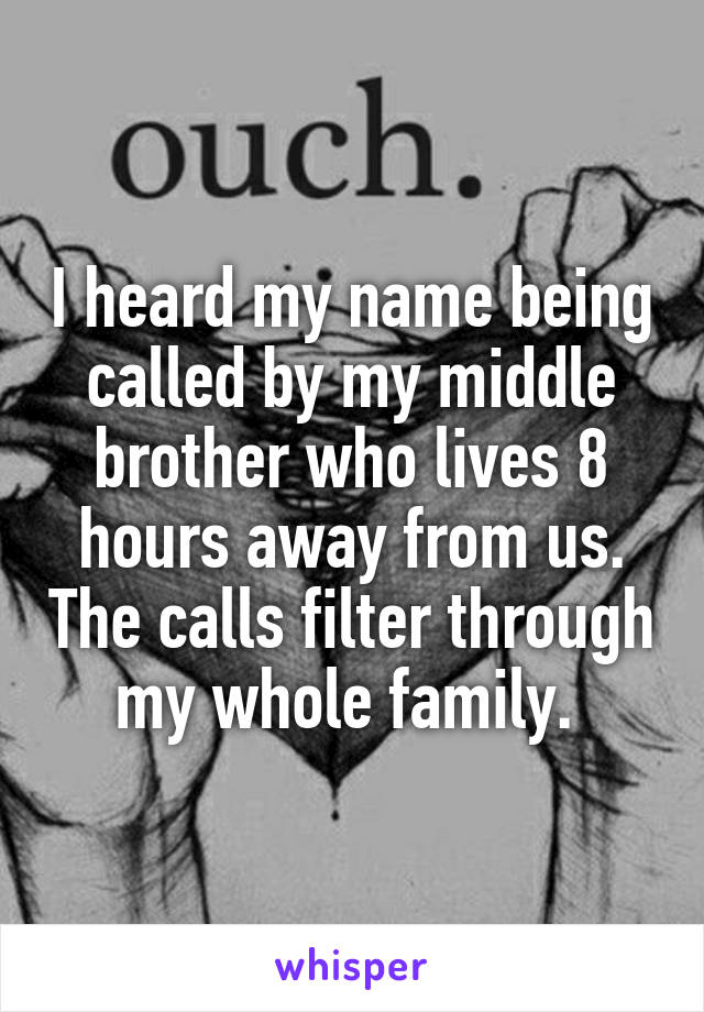I heard my name being called by my middle brother who lives 8 hours away from us. The calls filter through my whole family. 