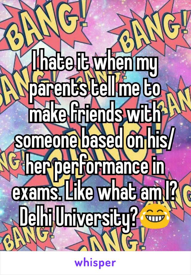 I hate it when my parents tell me to make friends with someone based on his/her performance in exams. Like what am I? Delhi University?😂