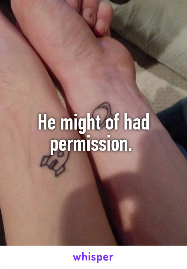 He might of had permission. 