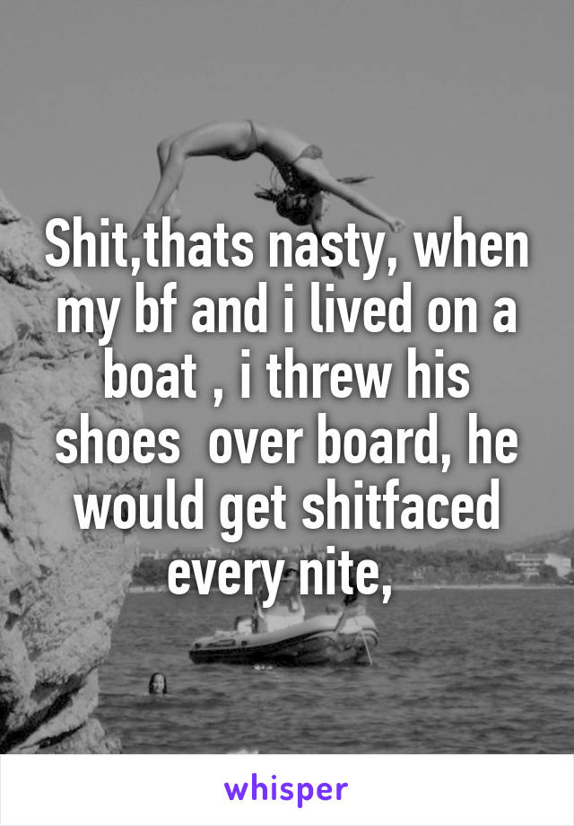 Shit,thats nasty, when my bf and i lived on a boat , i threw his shoes  over board, he would get shitfaced every nite, 