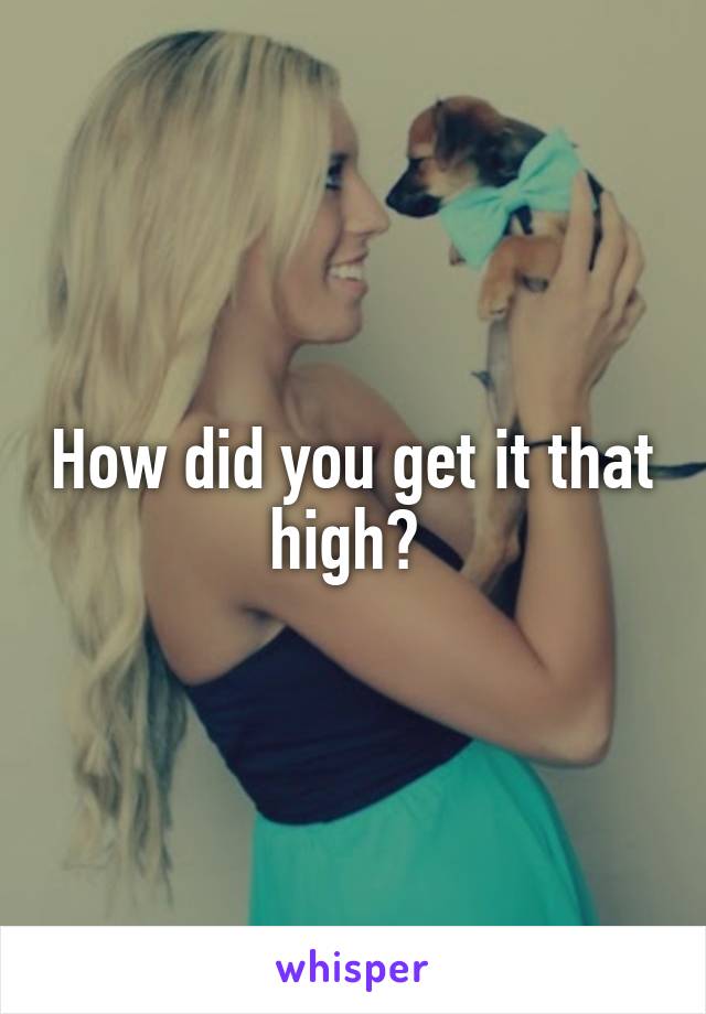 How did you get it that high? 