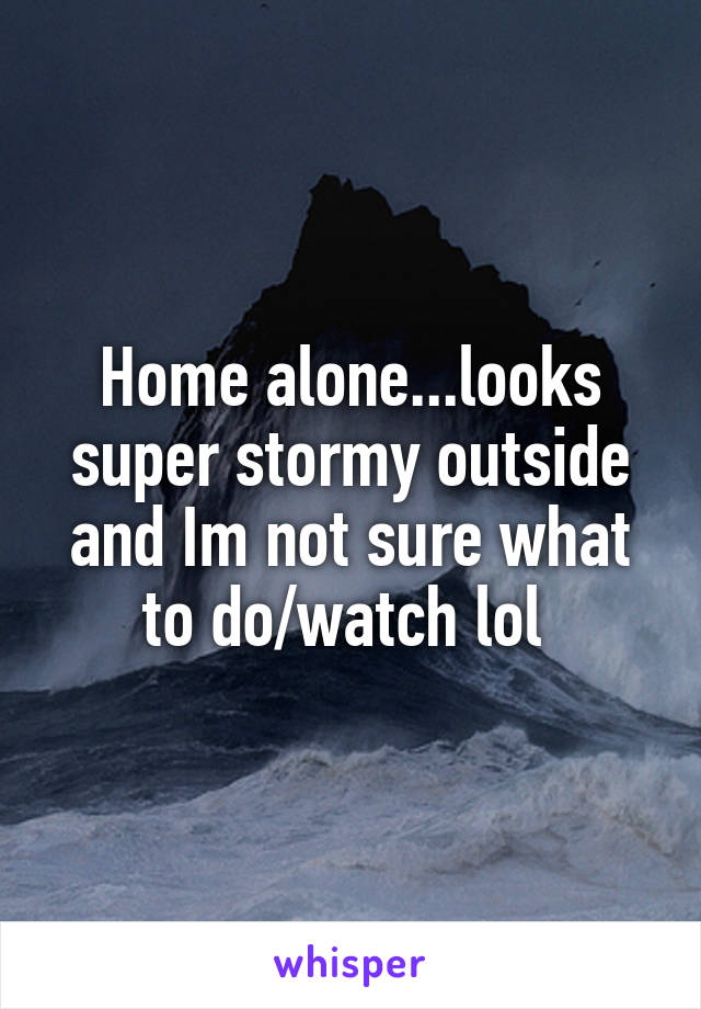 Home alone...looks super stormy outside and Im not sure what to do/watch lol 