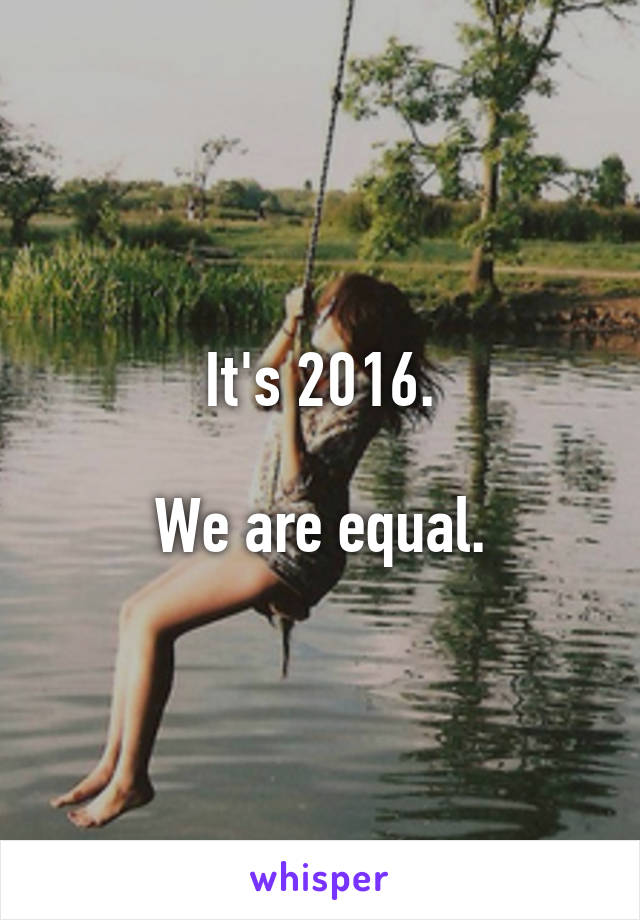 It's 2016.

We are equal.