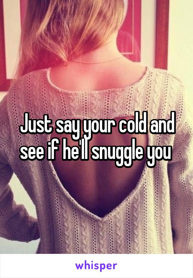 Just say your cold and see if he'll snuggle you 