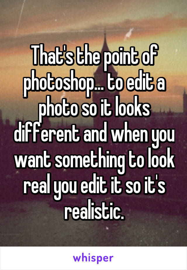 That's the point of photoshop... to edit a photo so it looks different and when you want something to look real you edit it so it's realistic.