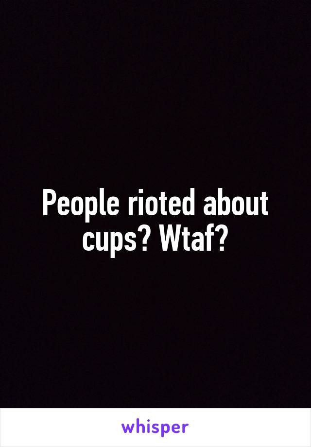 People rioted about cups? Wtaf?