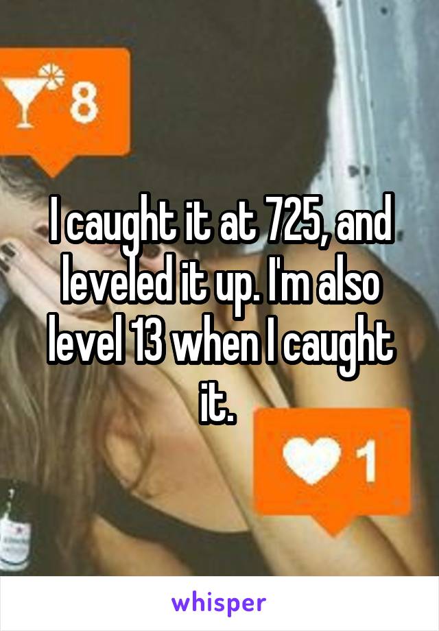 I caught it at 725, and leveled it up. I'm also level 13 when I caught it. 