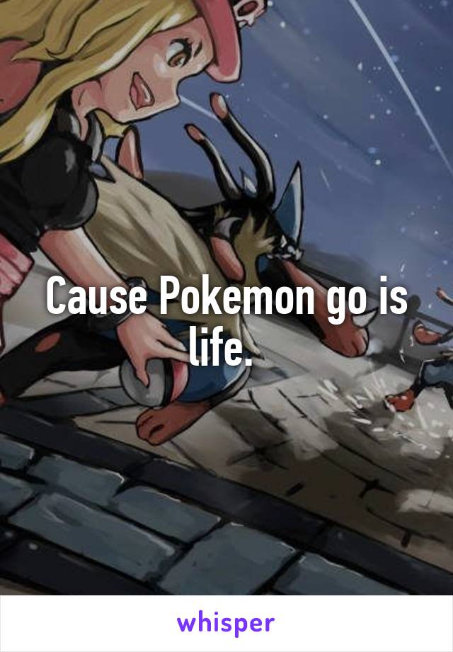 Cause Pokemon go is life. 