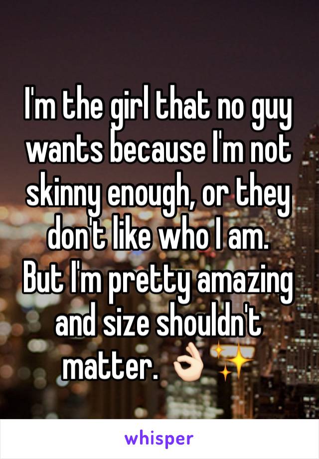 I'm the girl that no guy wants because I'm not skinny enough, or they don't like who I am.
But I'm pretty amazing and size shouldn't matter. 👌🏻✨