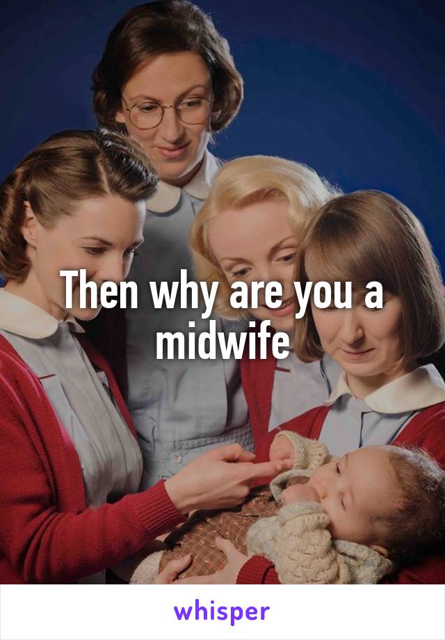 Then why are you a midwife