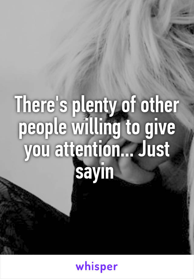 There's plenty of other people willing to give you attention... Just sayin 