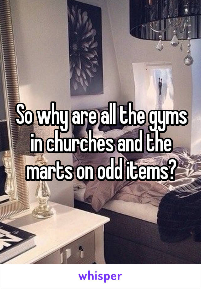 So why are all the gyms in churches and the marts on odd items?