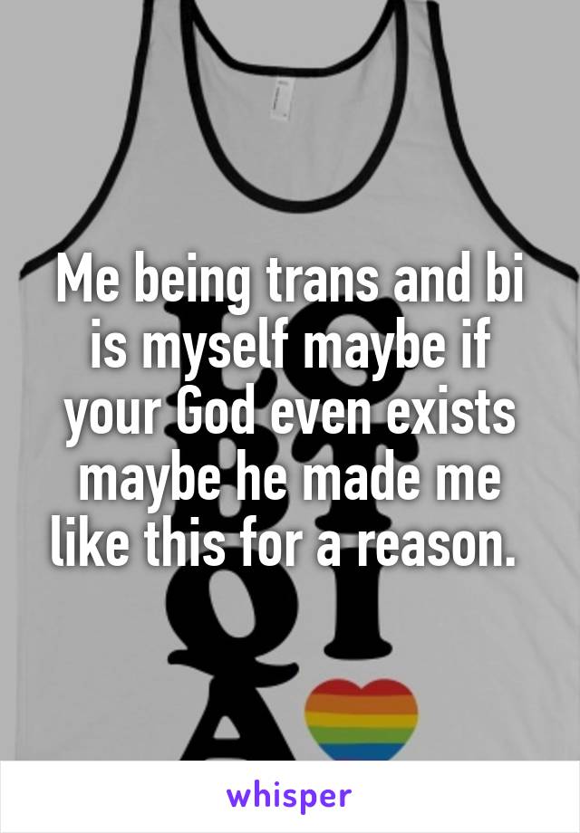 Me being trans and bi is myself maybe if your God even exists maybe he made me like this for a reason. 