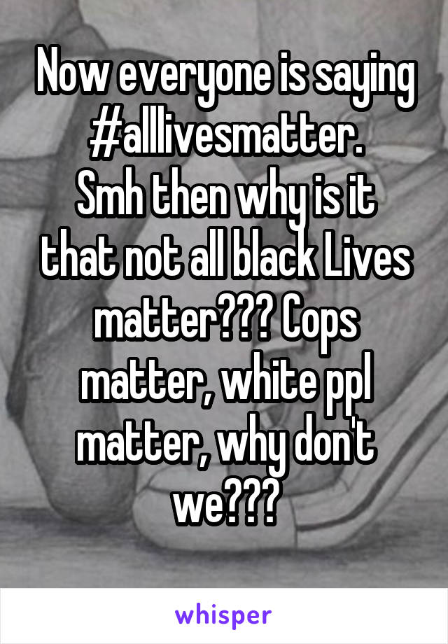 Now everyone is saying #alllivesmatter.
Smh then why is it that not all black Lives matter??? Cops matter, white ppl matter, why don't we???
