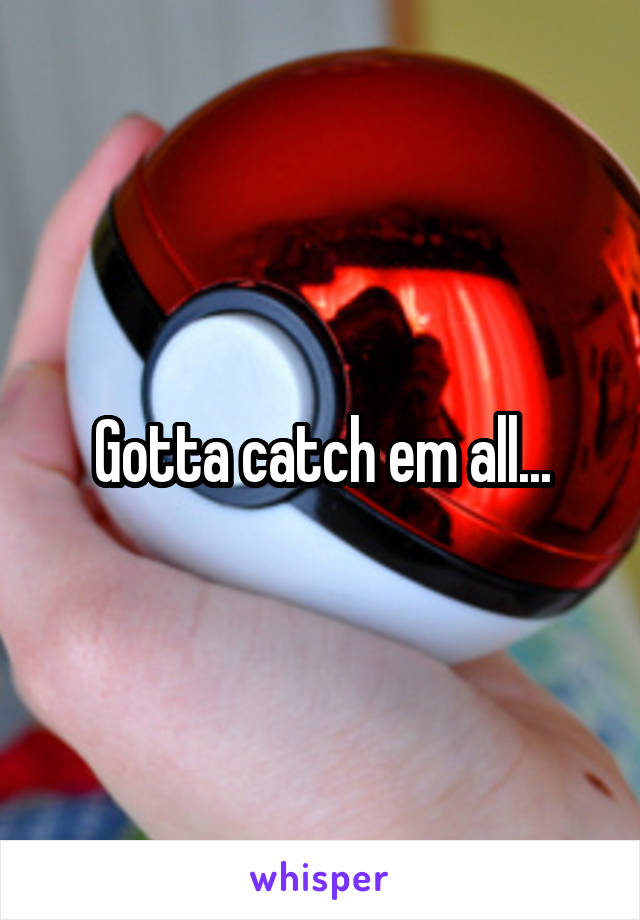 Gotta catch em all...