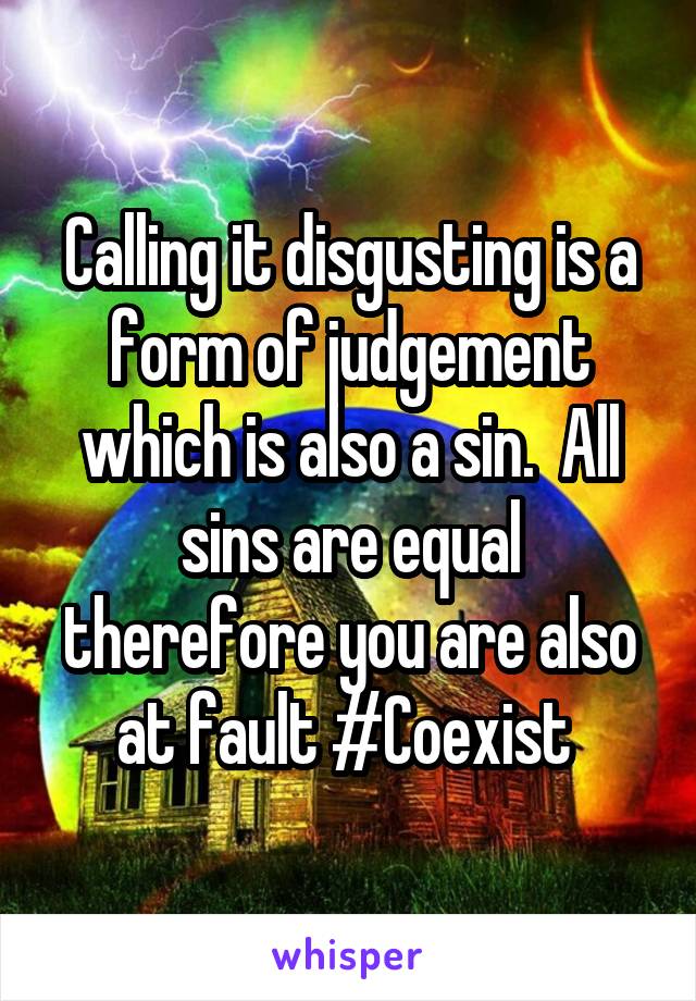 Calling it disgusting is a form of judgement which is also a sin.  All sins are equal therefore you are also at fault #Coexist 