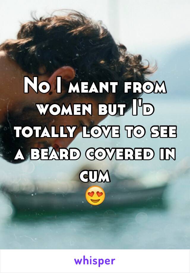No I meant from women but I'd totally love to see a beard covered in cum
😍