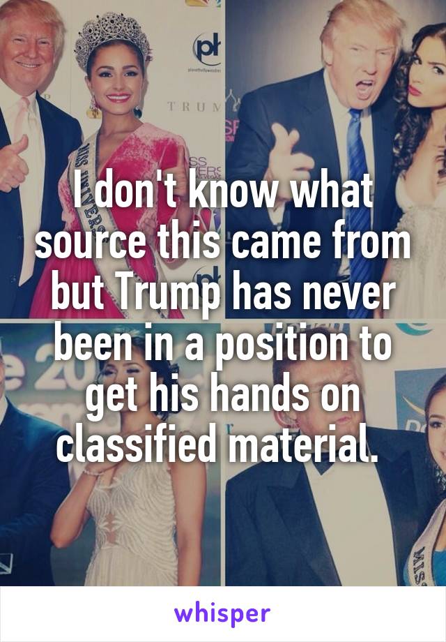 I don't know what source this came from but Trump has never been in a position to get his hands on classified material. 