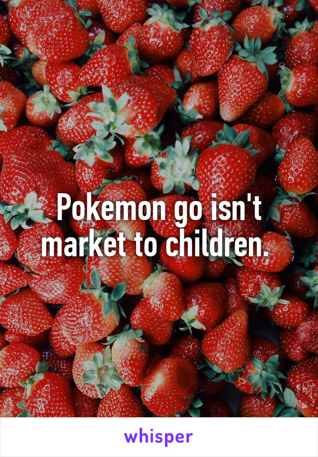 Pokemon go isn't market to children. 