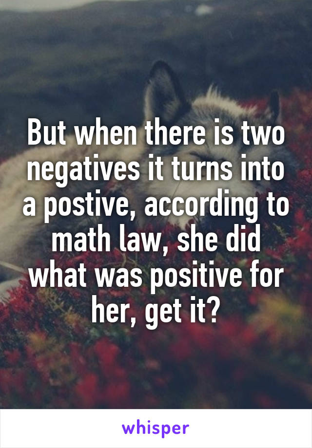 But when there is two negatives it turns into a postive, according to math law, she did what was positive for her, get it?