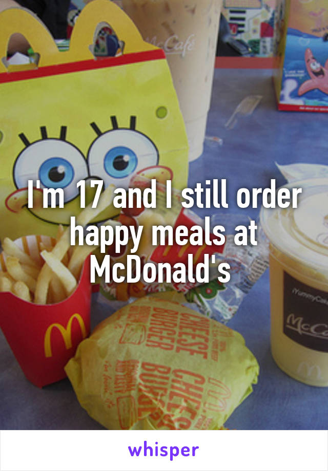 I'm 17 and I still order happy meals at McDonald's 