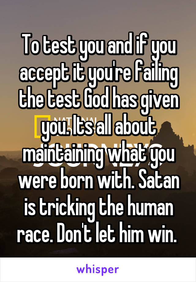 To test you and if you accept it you're failing the test God has given you. Its all about maintaining what you were born with. Satan is tricking the human race. Don't let him win. 