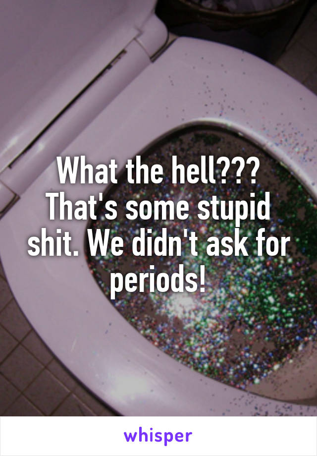 What the hell??? That's some stupid shit. We didn't ask for periods!
