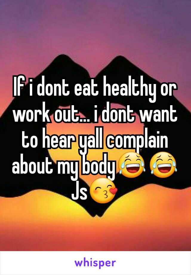 If i dont eat healthy or work out... i dont want to hear yall complain about my body😂😂
Js😙
