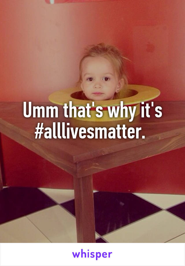 Umm that's why it's #alllivesmatter. 
