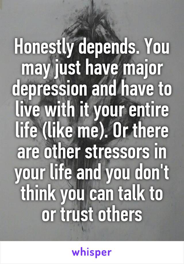 Honestly depends. You may just have major depression and have to live with it your entire life (like me). Or there are other stressors in your life and you don't think you can talk to or trust others