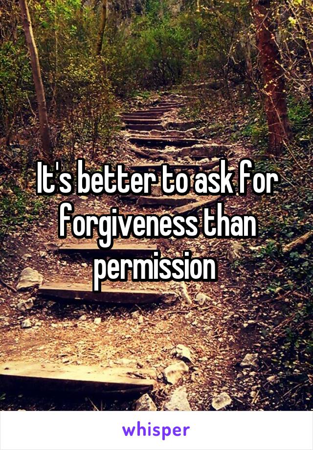 It's better to ask for forgiveness than permission 