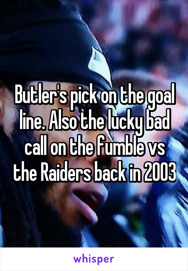 Butler's pick on the goal line. Also the lucky bad call on the fumble vs the Raiders back in 2003