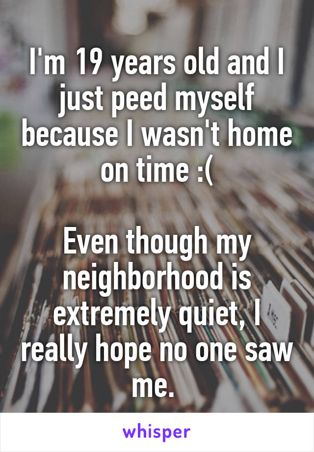 I'm 19 years old and I just peed myself because I wasn't home on time :(

Even though my neighborhood is extremely quiet, I really hope no one saw me. 