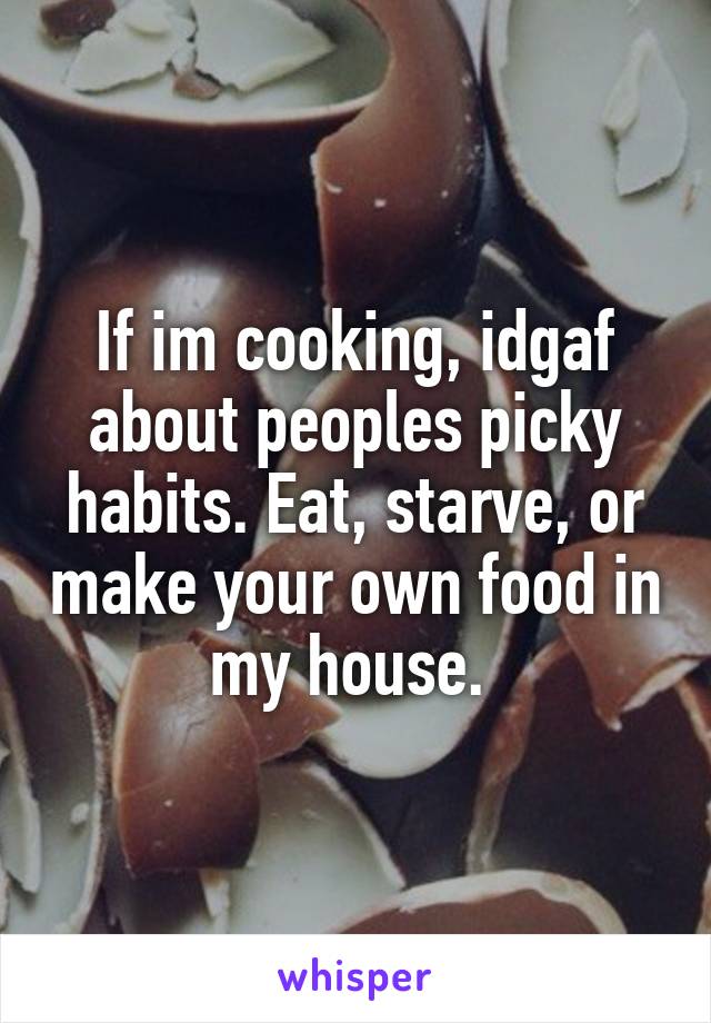 If im cooking, idgaf about peoples picky habits. Eat, starve, or make your own food in my house. 