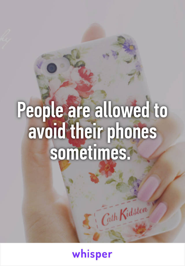People are allowed to avoid their phones sometimes. 