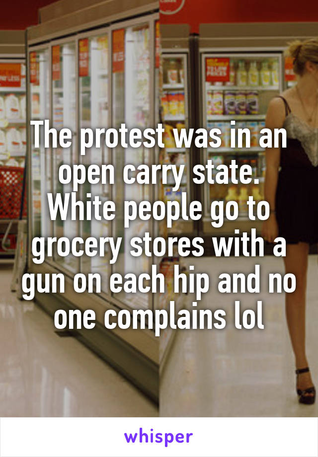 The protest was in an open carry state. White people go to grocery stores with a gun on each hip and no one complains lol
