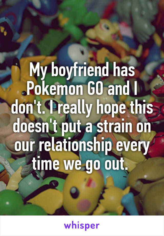 My boyfriend has Pokemon GO and I don't. I really hope this doesn't put a strain on our relationship every time we go out. 
