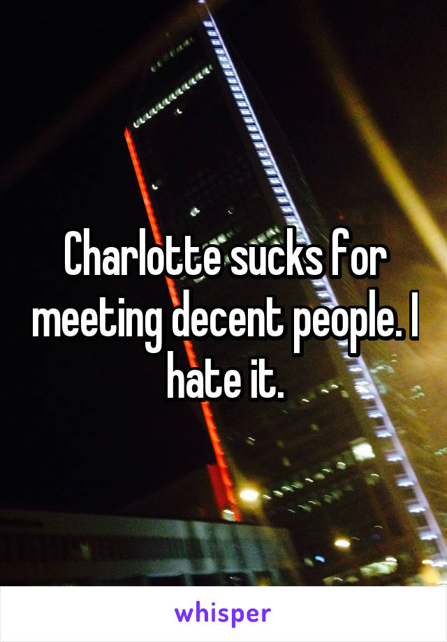 Charlotte sucks for meeting decent people. I hate it.