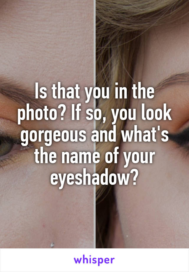 Is that you in the photo? If so, you look gorgeous and what's the name of your eyeshadow?