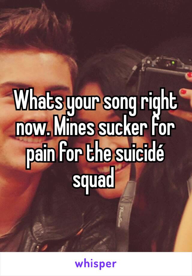 Whats your song right now. Mines sucker for pain for the suicidé squad 