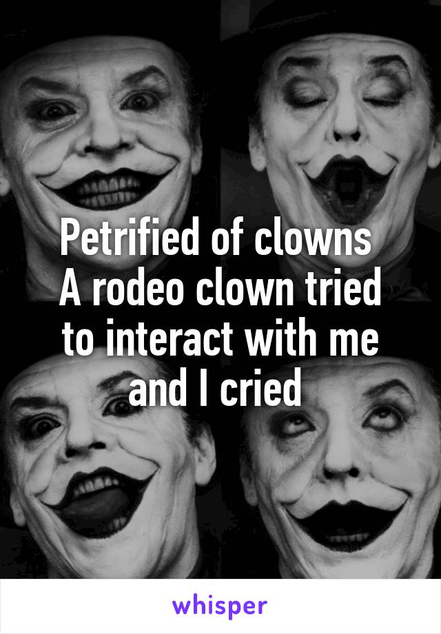 Petrified of clowns 
A rodeo clown tried to interact with me and I cried 
