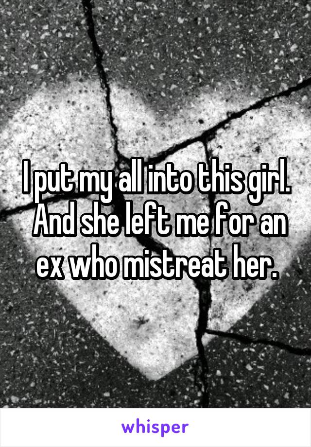 I put my all into this girl.  And she left me for an ex who mistreat her.