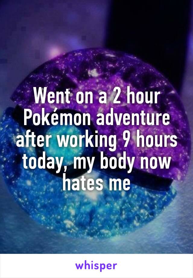 Went on a 2 hour Pokémon adventure after working 9 hours today, my body now hates me