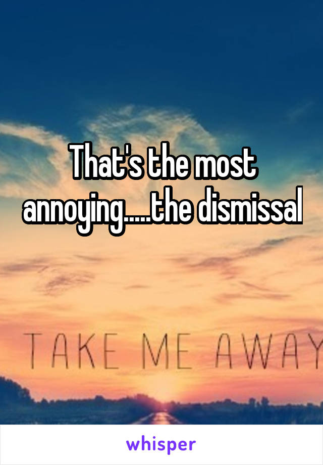 That's the most annoying.....the dismissal 
