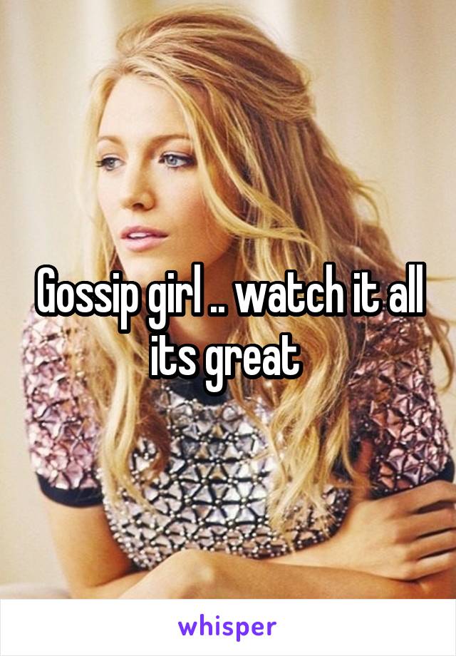 Gossip girl .. watch it all its great 