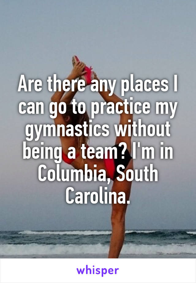 Are there any places I can go to practice my gymnastics without being a team? I'm in Columbia, South Carolina.