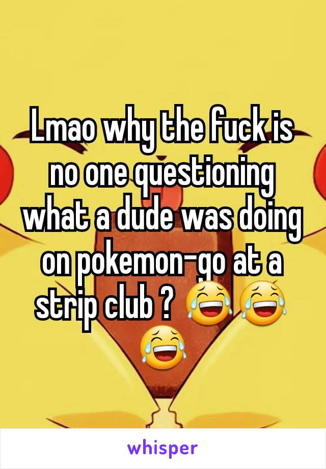 Lmao why the fuck is no one questioning what a dude was doing on pokemon-go at a strip club ? 😂😂😂