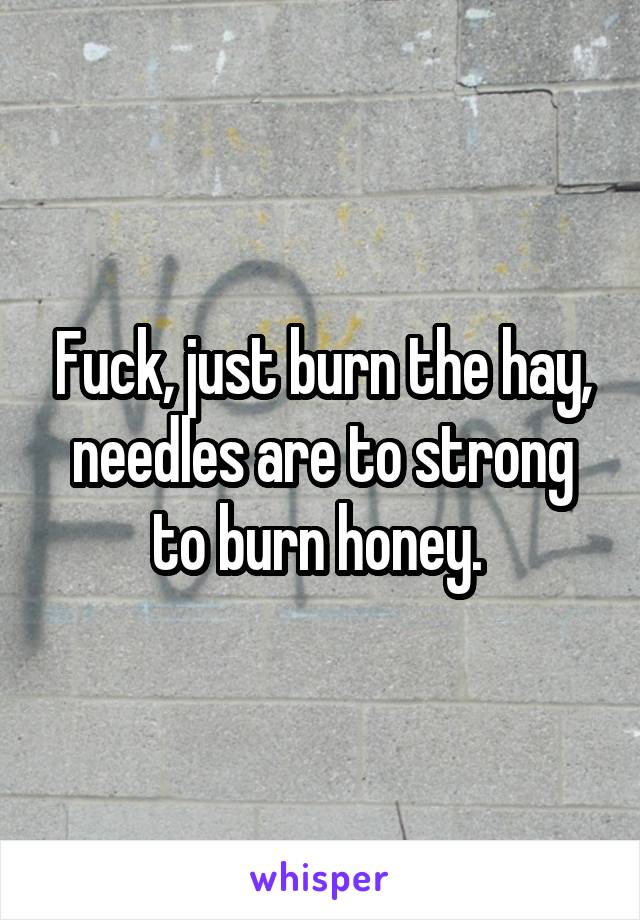 Fuck, just burn the hay, needles are to strong to burn honey. 