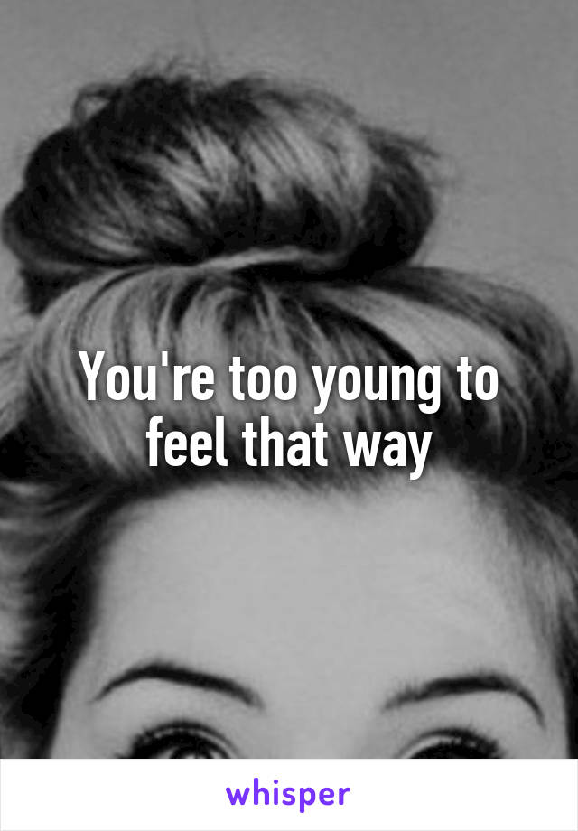 You're too young to feel that way